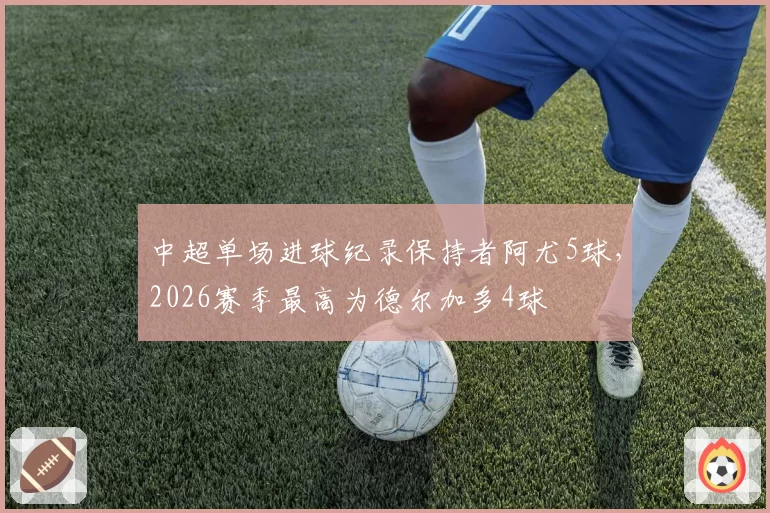 中超单场进球纪录保持者阿尤5球，2026赛季最高为德尔加多4球