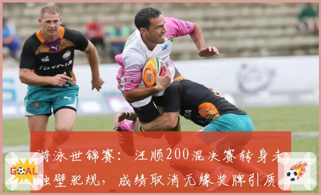 游泳世锦赛：汪顺200混决赛转身未触壁犯规，成绩取消无缘奖牌引质疑