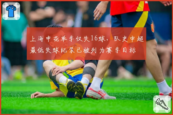 上海申花单季仅失16球，队史中超最低失球纪录已被列为赛季目标