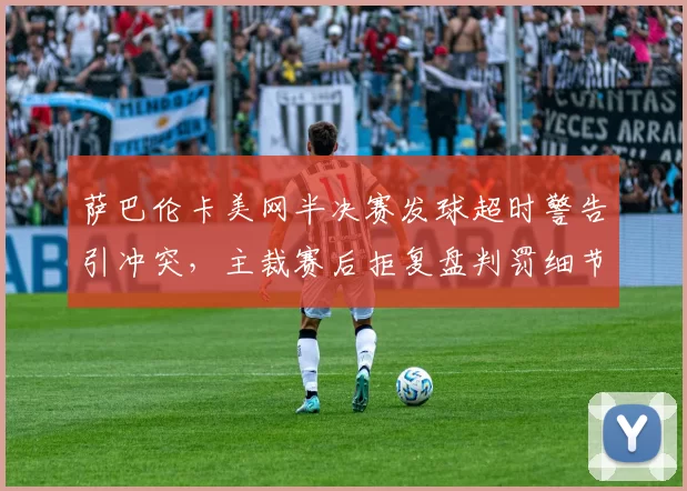 萨巴伦卡美网半决赛发球超时警告引冲突,主裁赛后拒复盘判罚细节遭媒体追问?