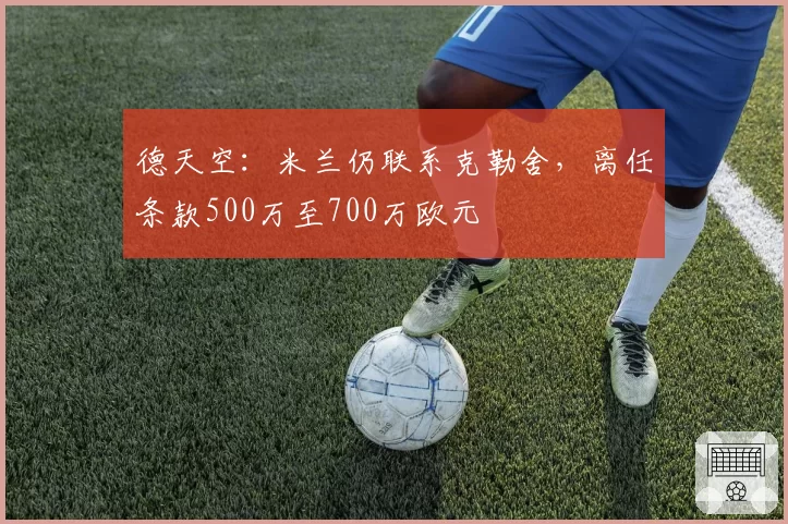 德天空：米兰仍联系克勒舍，离任条款500万至700万欧元