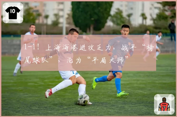 1-1!上海海港进攻乏力,战平“榜尾球队”,沦为“平局大师”