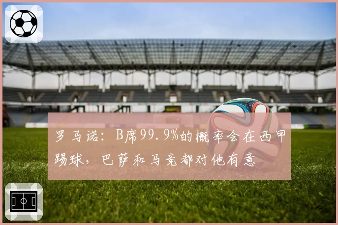 罗马诺：B席99.9%的概率会在西甲踢球，巴萨和马竞都对他有意