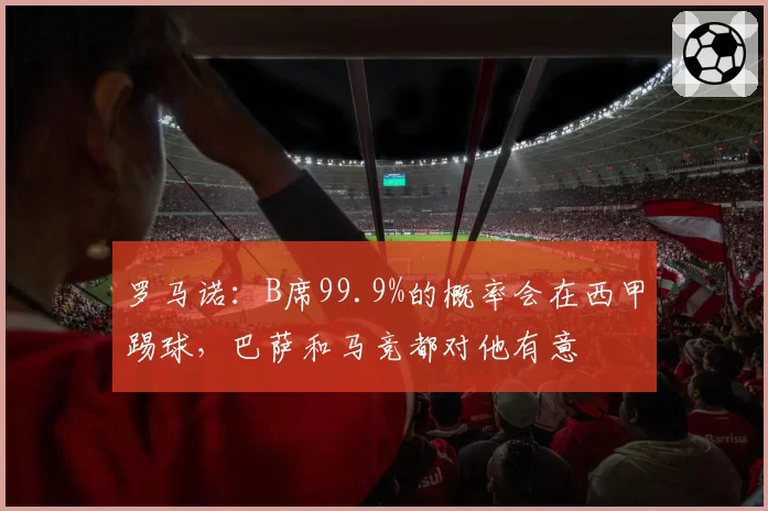 罗马诺：B席99.9%的概率会在西甲踢球，巴萨和马竞都对他有意