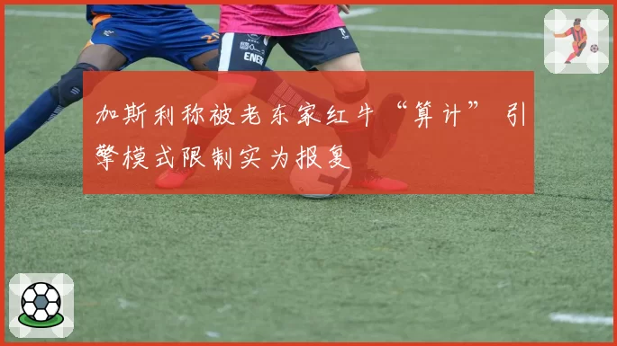 加斯利称被老东家红牛“算计” 引擎模式限制实为报复