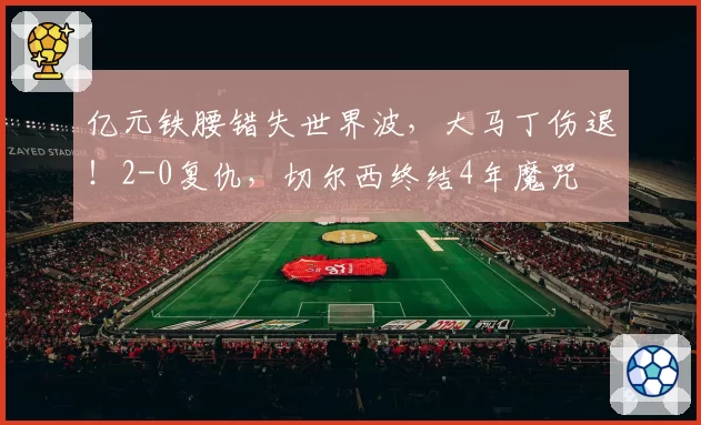 亿元铁腰错失世界波，大马丁伤退！2-0复仇，切尔西终结4年魔咒