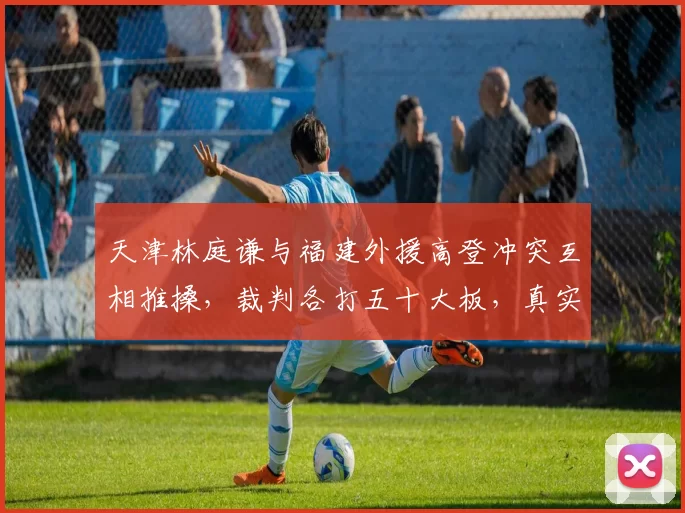 天津林庭谦与福建外援高登冲突互相推搡,裁判各打五十大板,真实起因究竟是谁先挑衅?