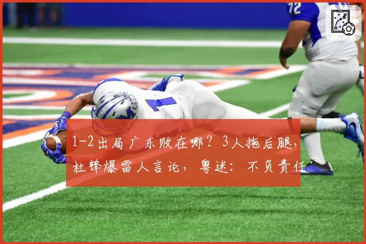1-2出局广东败在哪？3人拖后腿，杜锋爆雷人言论，粤迷：不负责任