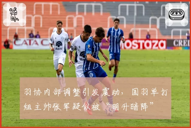 羽协内部调整引发震动，国羽单打组主帅张军疑似被“明升暗降”