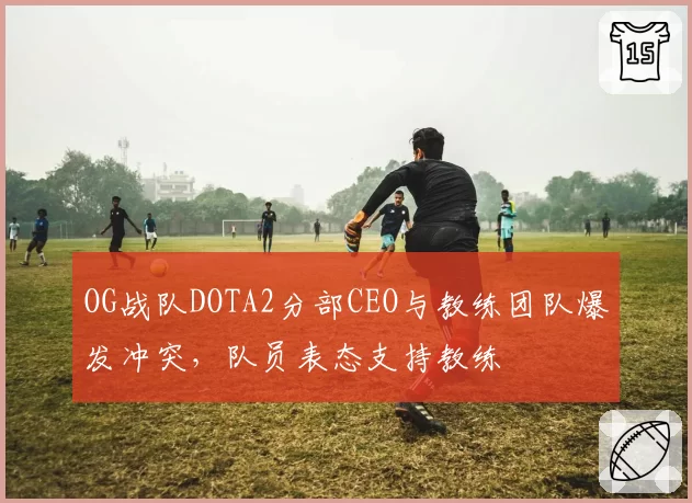 OG战队DOTA2分部CEO与教练团队爆发冲突，队员表态支持教练