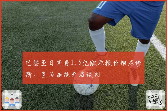 巴黎圣日耳曼1.5亿欧元报价维尼修斯，皇马拒绝开启谈判
